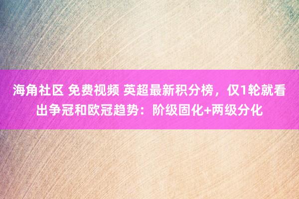 海角社区 免费视频 英超最新积分榜，仅1轮就看出争冠和欧冠趋势：阶级固化+两级分化