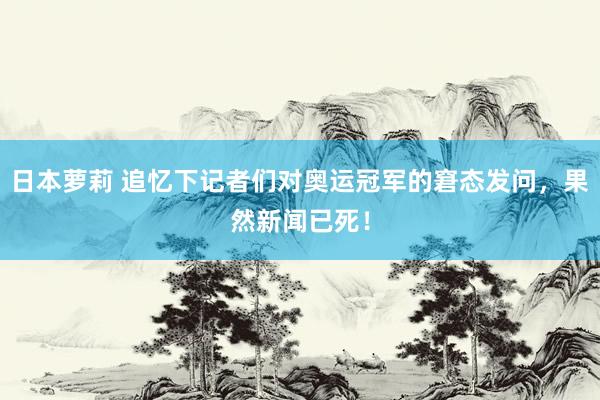 日本萝莉 追忆下记者们对奥运冠军的窘态发问，果然新闻已死！