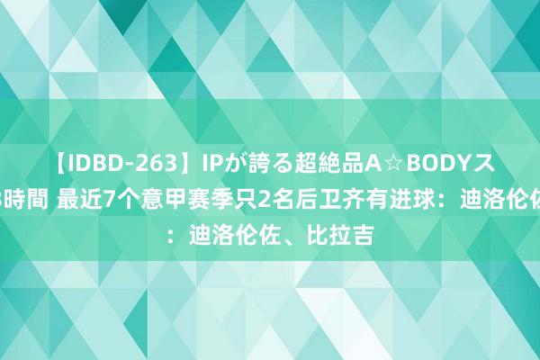 【IDBD-263】IPが誇る超絶品A☆BODYスペシャル8時間 最近7个意甲赛季只2名后卫齐有进球：迪洛伦佐、比拉吉