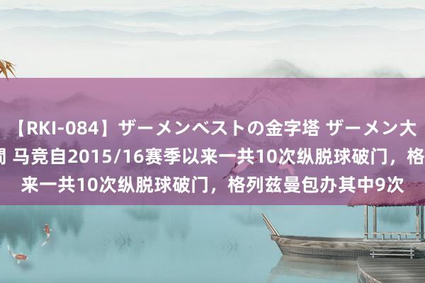 【RKI-084】ザーメンベストの金字塔 ザーメン大好き2000発 24時間 马竞自2015/16赛季以来一共10次纵脱球破门，格列兹曼包办其中9次