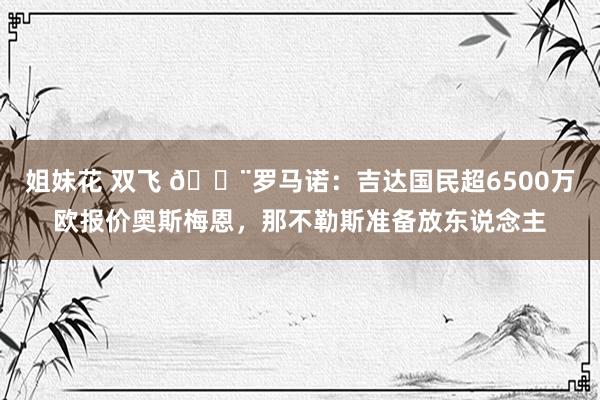 姐妹花 双飞 ?罗马诺：吉达国民超6500万欧报价奥斯梅恩，那不勒斯准备放东说念主