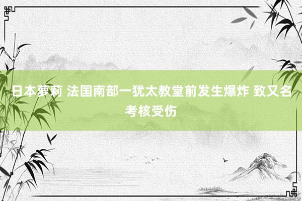 日本萝莉 法国南部一犹太教堂前发生爆炸 致又名考核受伤