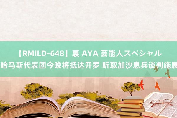 【RMILD-648】裏 AYA 芸能人スペシャル 哈马斯代表团今晚将抵达开罗 听取加沙息兵谈判施展