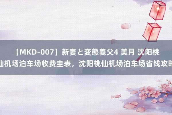 【MKD-007】新妻と変態義父4 美月 沈阳桃仙机场泊车场收费圭表，沈阳桃仙机场泊车场省钱攻略