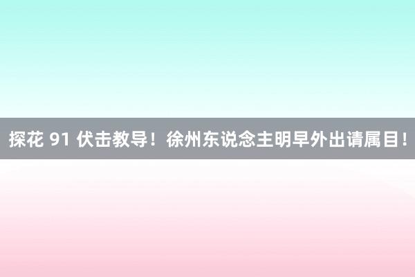 探花 91 伏击教导！徐州东说念主明早外出请属目！