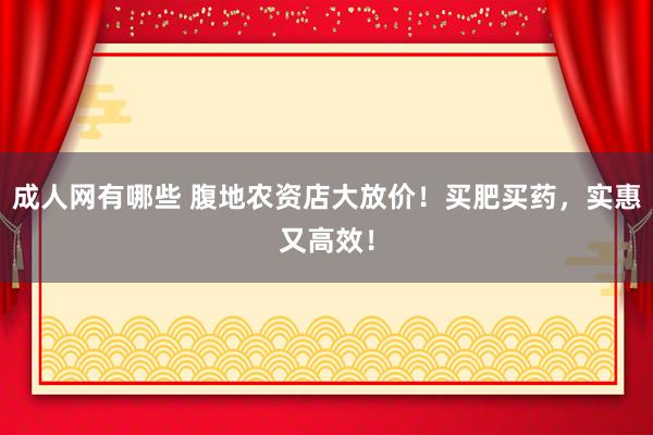 成人网有哪些 腹地农资店大放价！买肥买药，实惠又高效！