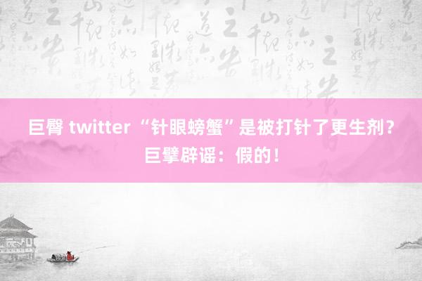 巨臀 twitter “针眼螃蟹”是被打针了更生剂？巨擘辟谣：假的！