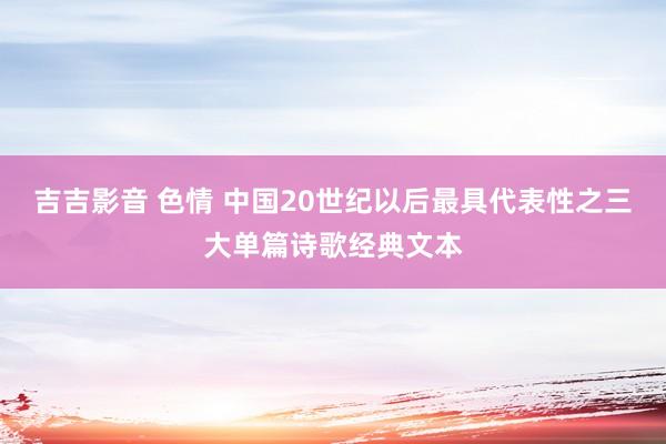 吉吉影音 色情 中国20世纪以后最具代表性之三大单篇诗歌经典文本