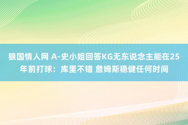 狼国情人网 A-史小姐回答KG无东说念主能在25年前打球：库里不错 詹姆斯稳健任何时间