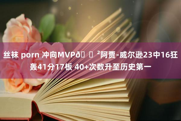 丝袜 porn 冲向MVP😲阿贾-威尔逊23中16狂轰41分17板 40+次数升至历史第一