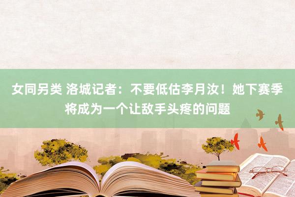 女同另类 洛城记者：不要低估李月汝！她下赛季将成为一个让敌手头疼的问题