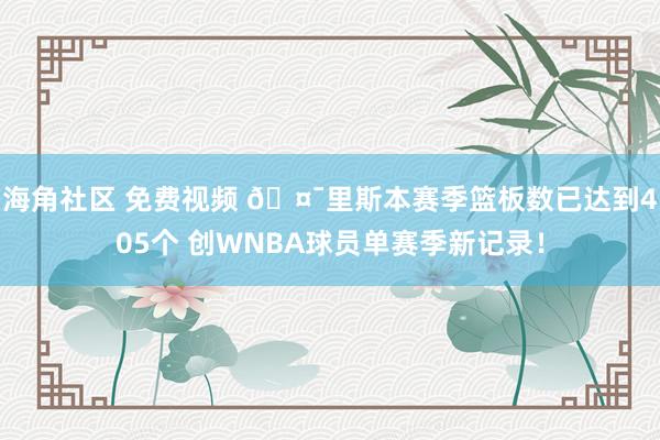 海角社区 免费视频 🤯里斯本赛季篮板数已达到405个 创WNBA球员单赛季新记录！