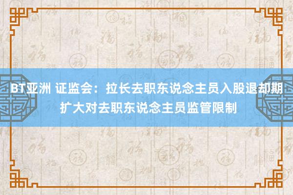 BT亚洲 证监会：拉长去职东说念主员入股退却期 扩大对去职东说念主员监管限制