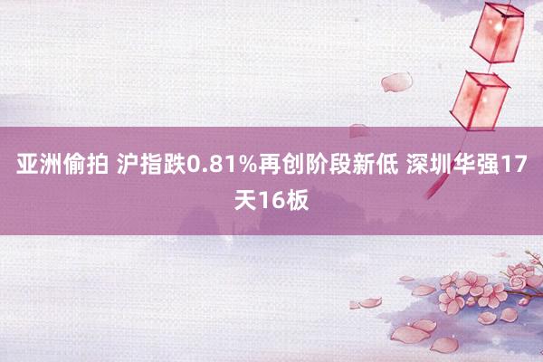 亚洲偷拍 沪指跌0.81%再创阶段新低 深圳华强17天16板