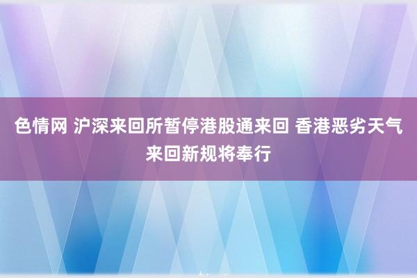 色情网 沪深来回所暂停港股通来回 香港恶劣天气来回新规将奉行