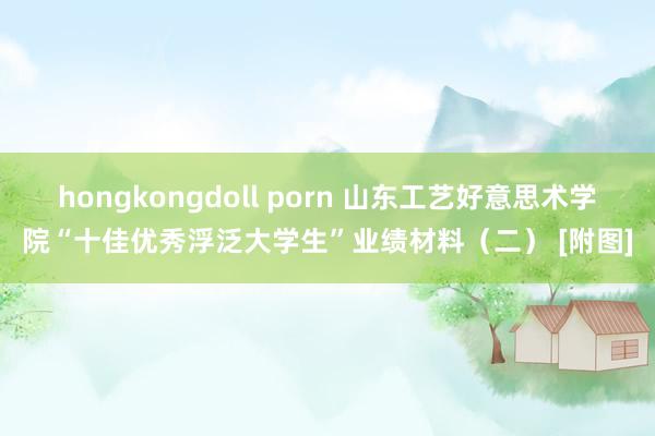 hongkongdoll porn 山东工艺好意思术学院“十佳优秀浮泛大学生”业绩材料（二） [附图]