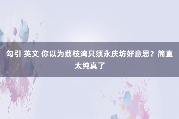 勾引 英文 你以为荔枝湾只须永庆坊好意思？简直太纯真了