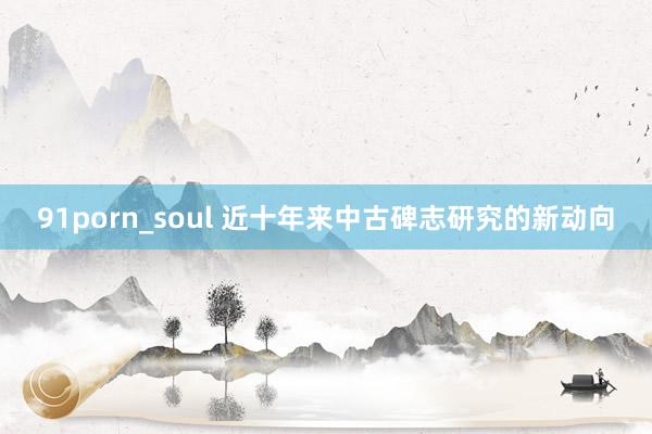 91porn_soul 近十年来中古碑志研究的新动向