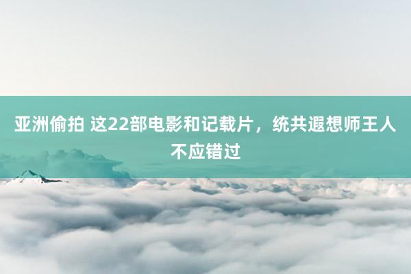 亚洲偷拍 这22部电影和记载片，统共遐想师王人不应错过