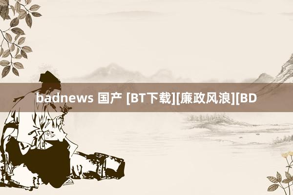 badnews 国产 [BT下载][廉政风浪][BD