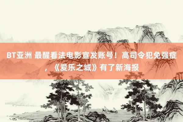 BT亚洲 最醒看法电影宣发账号！高司令犯免强症，《爱乐之城》有了新海报