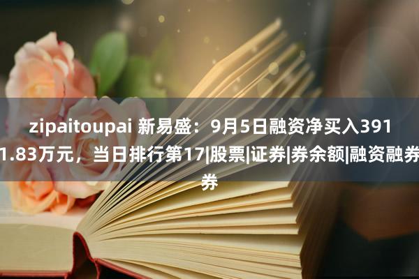 zipaitoupai 新易盛：9月5日融资净买入3911.83万元，当日排行第17|股票|证券|券余额|融资融券