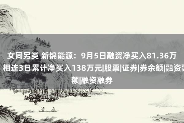 女同另类 新锦能源：9月5日融资净买入81.36万元，相连3日累计净买入138万元|股票|证券|券余额|融资融券