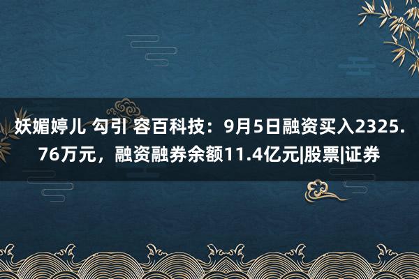 妖媚婷儿 勾引 容百科技：9月5日融资买入2325.76万元，融资融券余额11.4亿元|股票|证券