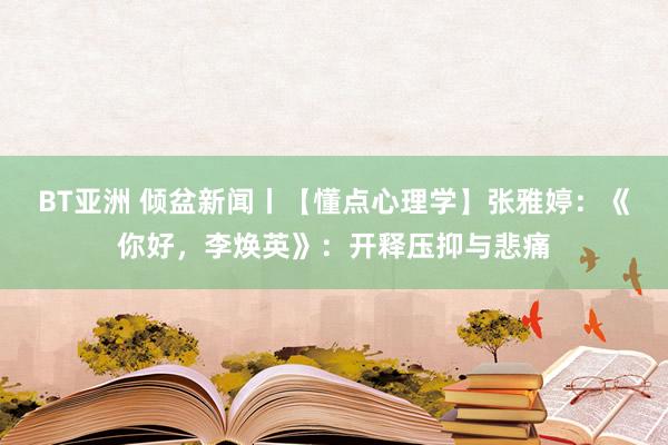 BT亚洲 倾盆新闻丨【懂点心理学】张雅婷：《你好，李焕英》：开释压抑与悲痛