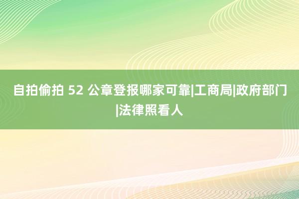 自拍偷拍 52 公章登报哪家可靠|工商局|政府部门|法律照看人