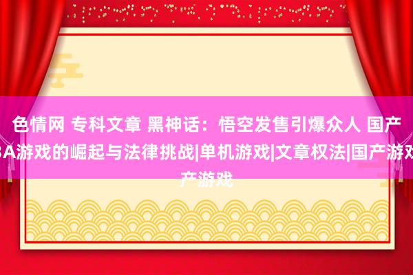 色情网 专科文章 黑神话：悟空发售引爆众人 国产3A游戏的崛起与法律挑战|单机游戏|文章权法|国产游戏