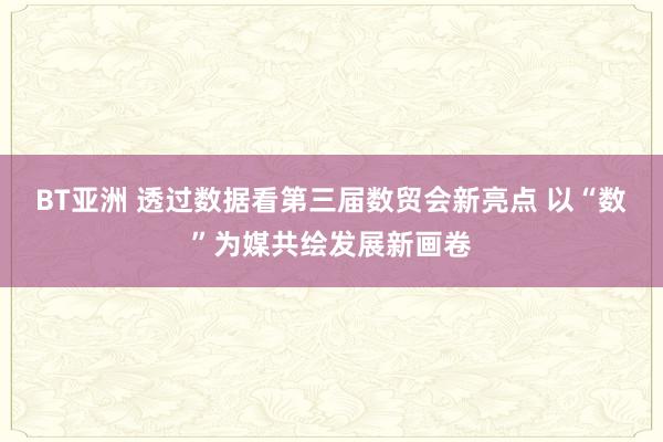 BT亚洲 透过数据看第三届数贸会新亮点 以“数”为媒共绘发展新画卷