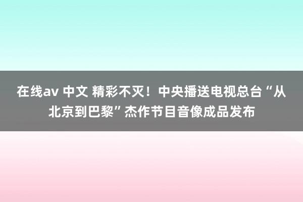 在线av 中文 精彩不灭！中央播送电视总台“从北京到巴黎”杰作节目音像成品发布