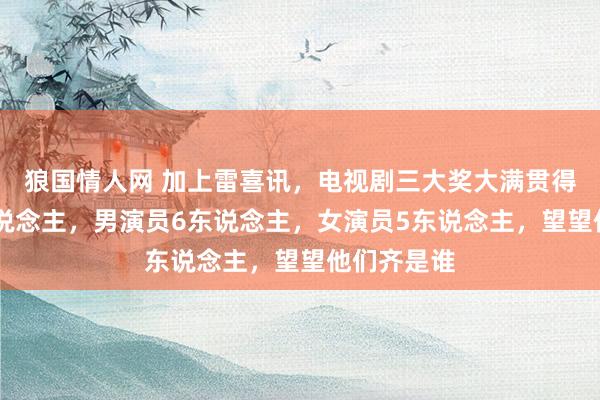 狼国情人网 加上雷喜讯，电视剧三大奖大满贯得主共11东说念主，男演员6东说念主，女演员5东说念主，望望他们齐是谁