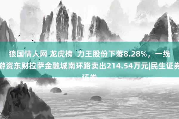 狼国情人网 龙虎榜  力王股份下落8.28%，一线游资东财拉萨金融城南环路卖出214.54万元|民生证券