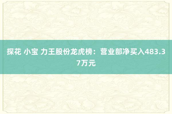 探花 小宝 力王股份龙虎榜：营业部净买入483.37万元