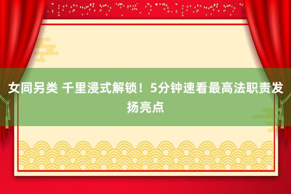 女同另类 千里浸式解锁!5分钟速看最高法职责发扬亮点